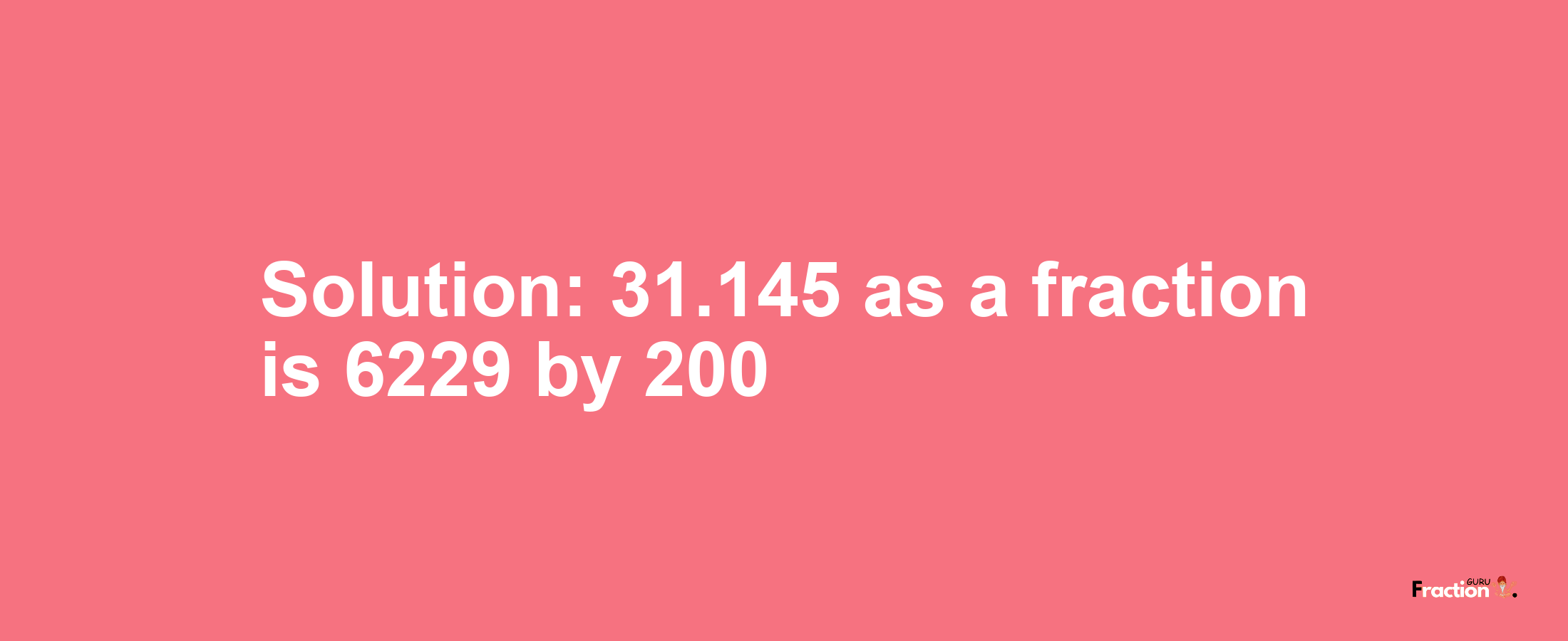 Solution:31.145 as a fraction is 6229/200